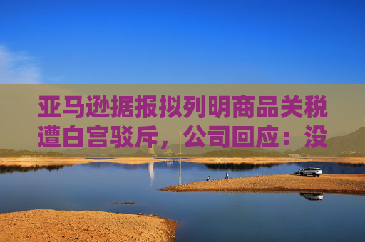亞馬遜據(jù)報擬列明商品關(guān)稅遭白宮駁斥，公司回應(yīng)：沒打算在主要網(wǎng)站上展示