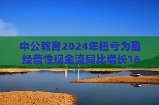 中公教育2024年扭虧為盈 經(jīng)營(yíng)性現(xiàn)金流同比增長(zhǎng)169.60%