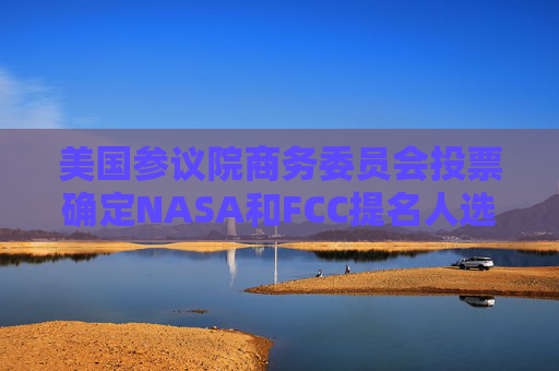 美國參議院商務(wù)委員會(huì)投票確定NASA和FCC提名人選