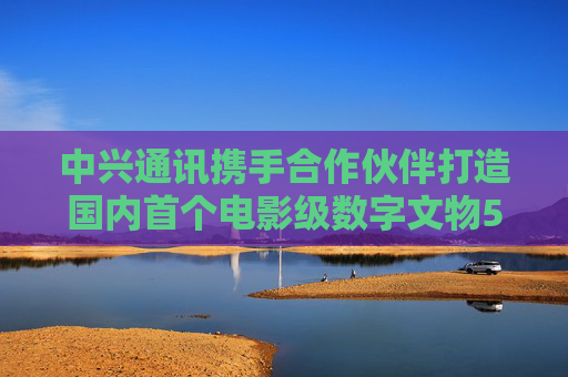 中興通訊攜手合作伙伴打造國內(nèi)首個電影級數(shù)字文物5G-A VR大空間項(xiàng)目  第1張