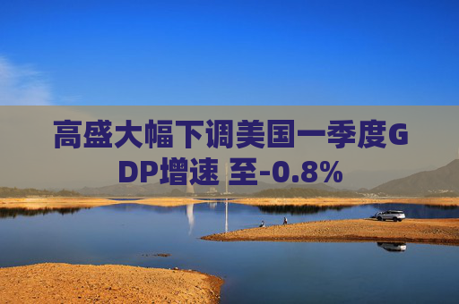 高盛大幅下調(diào)美國一季度GDP增速 至-0.8%