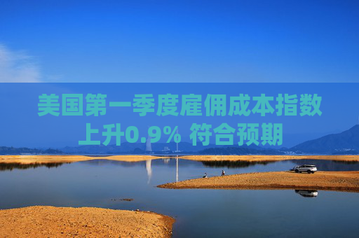 美國第一季度雇傭成本指數(shù)上升0.9% 符合預(yù)期