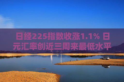 日經(jīng)225指數(shù)收漲1.1% 日元匯率創(chuàng)近三周來最低水平  第1張