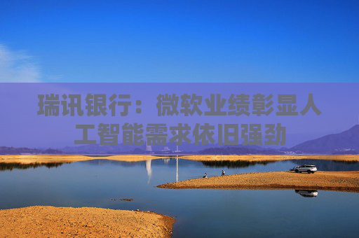 瑞訊銀行：微軟業(yè)績彰顯人工智能需求依舊強勁