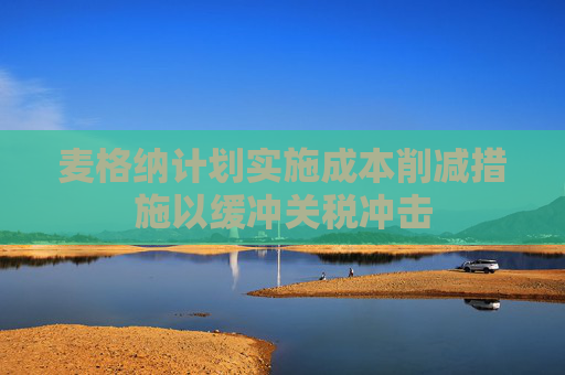 麥格納計劃實施成本削減措施以緩沖關稅沖擊