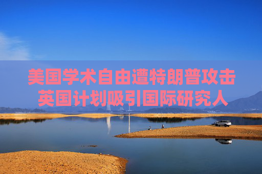 美國學術(shù)自由遭特朗普攻擊 英國計劃吸引國際研究人才