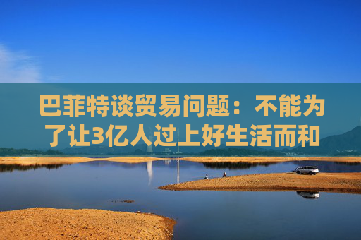 巴菲特談貿(mào)易問題：不能為了讓3億人過上好生活而和70億人作對