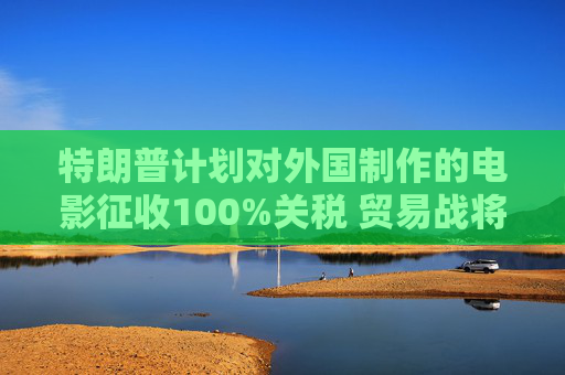 特朗普計(jì)劃對(duì)外國(guó)制作的電影征收100%關(guān)稅 貿(mào)易戰(zhàn)將擴(kuò)展到娛樂產(chǎn)業(yè)
