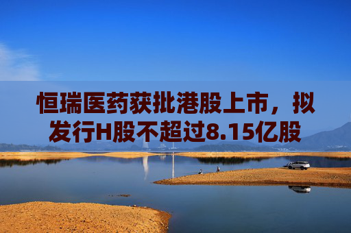 恒瑞醫(yī)藥獲批港股上市，擬發(fā)行H股不超過8.15億股