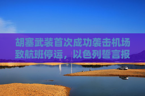 胡塞武裝首次成功襲擊機場致航班停運，以色列誓言報復