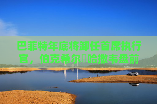 巴菲特年底將卸任首席執(zhí)行官，伯克希爾?哈撒韋盤前下跌2.6%