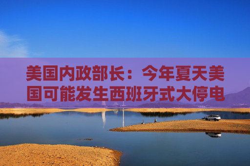 美國內(nèi)政部長：今年夏天美國可能發(fā)生西班牙式大停電，全怪拜登