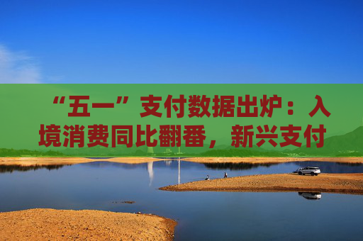 “五一”支付數(shù)據(jù)出爐：入境消費(fèi)同比翻番，新興支付方式受歡迎