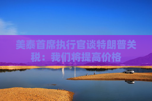 美泰首席執(zhí)行官談特朗普關(guān)稅：我們將提高價格  第1張