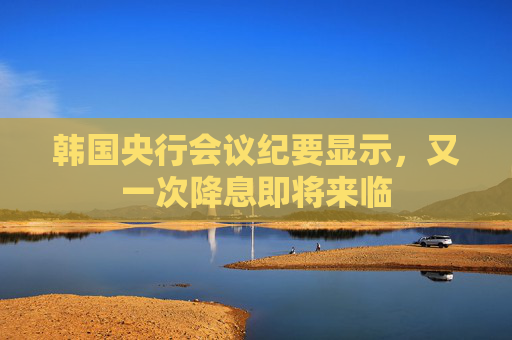 韓國(guó)央行會(huì)議紀(jì)要顯示，又一次降息即將來(lái)臨