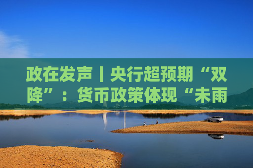 政在發(fā)聲丨央行超預期“雙降”：貨幣政策體現(xiàn)“未雨綢繆” 總量結(jié)構(gòu)價格工具協(xié)同發(fā)力穩(wěn)增長