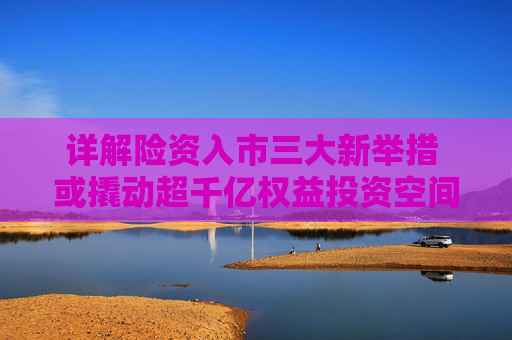詳解險(xiǎn)資入市三大新舉措 或撬動(dòng)超千億權(quán)益投資空間