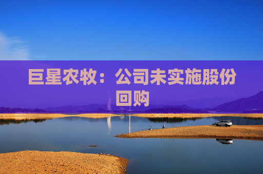 巨星農(nóng)牧：公司未實(shí)施股份回購(gòu)  第1張