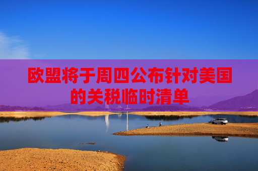 歐盟將于周四公布針對美國的關(guān)稅臨時清單