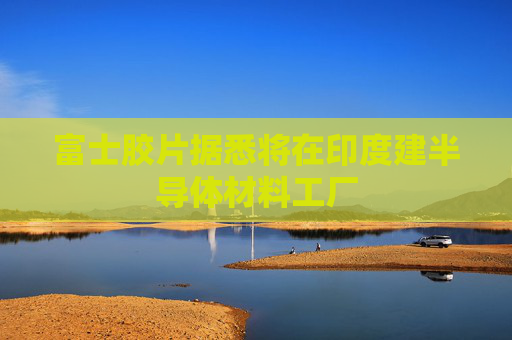 富士膠片據(jù)悉將在印度建半導體材料工廠