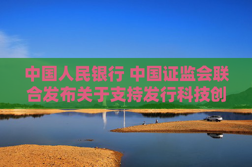 中國(guó)人民銀行 中國(guó)證監(jiān)會(huì)聯(lián)合發(fā)布關(guān)于支持發(fā)行科技創(chuàng)新債券有關(guān)事宜的公告
