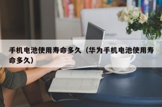 手機(jī)電池使用壽命多久（華為手機(jī)電池使用壽命多久）