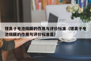鋰離子電池隔膜的作用與評價(jià)標(biāo)準(zhǔn)（鋰離子電池隔膜的作用與評價(jià)標(biāo)準(zhǔn)是）