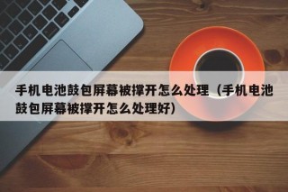 手機(jī)電池鼓包屏幕被撐開怎么處理（手機(jī)電池鼓包屏幕被撐開怎么處理好）