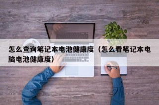 怎么查詢筆記本電池健康度（怎么看筆記本電腦電池健康度）