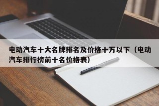 電動(dòng)汽車(chē)十大名牌排名及價(jià)格十萬(wàn)以下（電動(dòng)汽車(chē)排行榜前十名價(jià)格表）