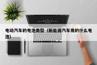 電動(dòng)汽車的電池類型（新能源汽車用的什么電池）
