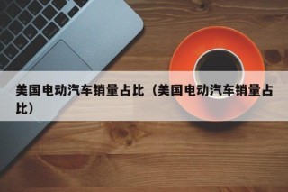 美國電動汽車銷量占比（美國電動汽車銷量占比）