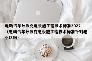 電動(dòng)汽車分散充電設(shè)施工程技術(shù)標(biāo)準(zhǔn)2022（電動(dòng)汽車分散充電設(shè)施工程技術(shù)標(biāo)準(zhǔn)針對(duì)老小區(qū)嗎）