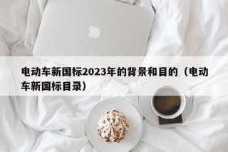 電動(dòng)車(chē)新國(guó)標(biāo)2023年的背景和目的（電動(dòng)車(chē)新國(guó)標(biāo)目錄）