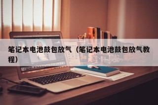 筆記本電池鼓包放氣（筆記本電池鼓包放氣教程）