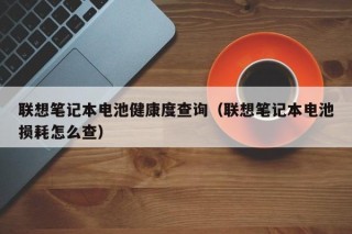 聯(lián)想筆記本電池健康度查詢（聯(lián)想筆記本電池?fù)p耗怎么查）