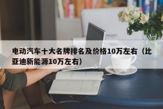 電動汽車十大名牌排名及價格10萬左右（比亞迪新能源10萬左右）