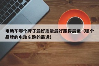 電動車哪個牌子最好質(zhì)量最好跑得最遠(yuǎn)（哪個品牌的電動車跑的最遠(yuǎn)）