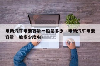 電動汽車電池容量一般是多少（電動汽車電池容量一般多少度電）