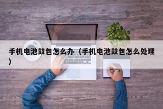 手機電池鼓包怎么辦（手機電池鼓包怎么處理）