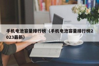 手機(jī)電池容量排行榜（手機(jī)電池容量排行榜2023最新）