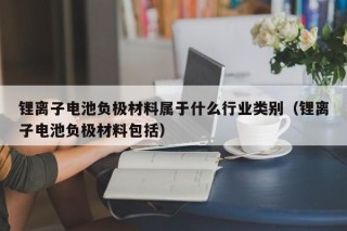鋰離子電池負(fù)極材料屬于什么行業(yè)類(lèi)別（鋰離子電池負(fù)極材料包括）