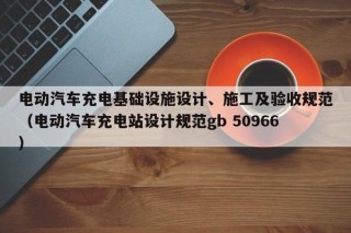 電動汽車充電基礎(chǔ)設(shè)施設(shè)計、施工及驗收規(guī)范（電動汽車充電站設(shè)計規(guī)范gb 50966）