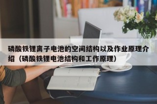 磷酸鐵鋰離子電池的空間結(jié)構(gòu)以及作業(yè)原理介紹（磷酸鐵鋰電池結(jié)構(gòu)和工作原理）