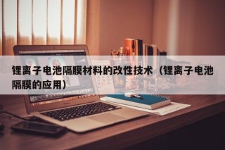 鋰離子電池隔膜材料的改性技術(shù)（鋰離子電池隔膜的應(yīng)用）