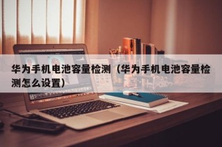 華為手機電池容量檢測（華為手機電池容量檢測怎么設(shè)置）