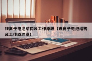 鋰離子電池結構及工作原理（鋰離子電池結構及工作原理圖）