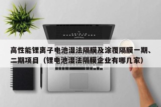 高性能鋰離子電池濕法隔膜及涂覆隔膜一期、二期項(xiàng)目（鋰電池濕法隔膜企業(yè)有哪幾家）