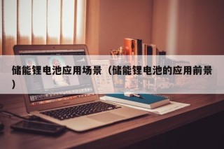 儲能鋰電池應(yīng)用場景（儲能鋰電池的應(yīng)用前景）