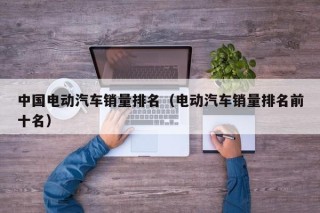 中國(guó)電動(dòng)汽車銷量排名（電動(dòng)汽車銷量排名前十名）